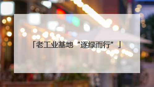 老工业基地“逐绿而行”