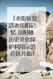 老街区复活老岳阳记忆 岳阳楼历史文化保护利用示范片区开街