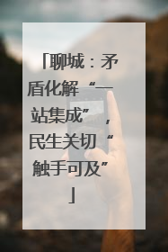 聊城：矛盾化解“一站集成”，民生关切“触手可及”