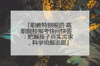 职教特别报道·高职院校报考快问快答：把握孩子真实需求，科学填报志愿