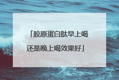 胶原蛋白肽早上喝还是晚上喝效果好