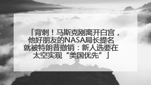 背刺！马斯克刚离开白宫，他好朋友的NASA局长提名就被特朗普撤销：新人选要在太空实现“美国优先”