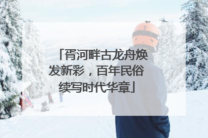 胥河畔古龙舟焕发新彩，百年民俗续写时代华章