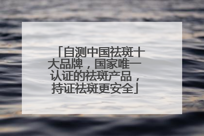 自测中国祛斑十大品牌，国家唯一认证的祛斑产品，持证祛斑更安全