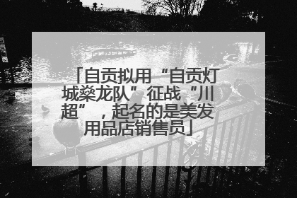 自贡拟用“自贡灯城燊龙队”征战“川超”，起名的是美发用品店销售员