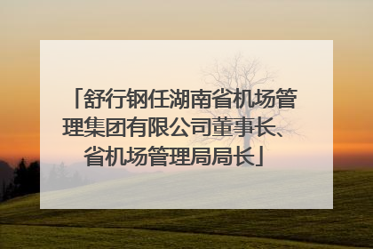 舒行钢任湖南省机场管理集团有限公司董事长、省机场管理局局长