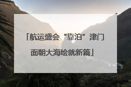 航运盛会“靠泊”津门 面朝大海绘就新篇