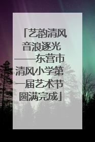 艺韵清风 音浪逐光——东营市清风小学第一届艺术节圆满完成