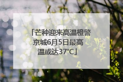 芒种迎来高温橙警 京城6月5日最高温或达37℃