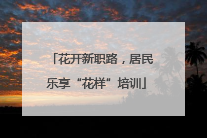 花开新职路，居民乐享“花样”培训