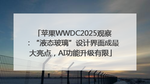 苹果WWDC2025观察：“液态玻璃”设计界面成最大亮点，AI功能升级有限