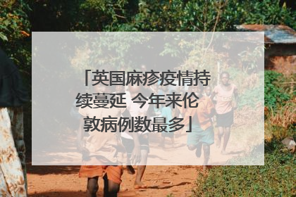 英国麻疹疫情持续蔓延 今年来伦敦病例数最多