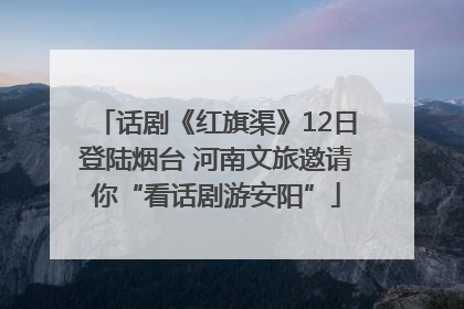 话剧《红旗渠》12日登陆烟台 河南文旅邀请你“看话剧游安阳”