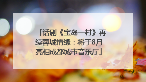 话剧《宝岛一村》再续蓉城情缘：将于8月亮相成都城市音乐厅
