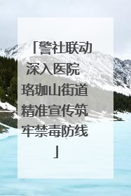 警社联动深入医院 珞珈山街道精准宣传筑牢禁毒防线