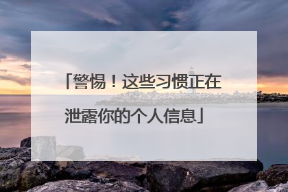 警惕！这些习惯正在泄露你的个人信息