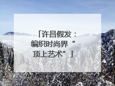 许昌假发：编织时尚界“顶上艺术”