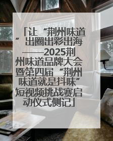 让“荆州味道”出圈出彩出海——2025荆州味道品牌大会暨第四届“荆州味道就是抖味”短视频挑战赛启动仪式侧记
