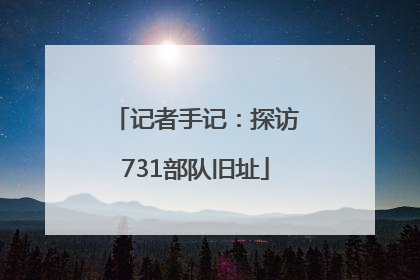 记者手记：探访731部队旧址
