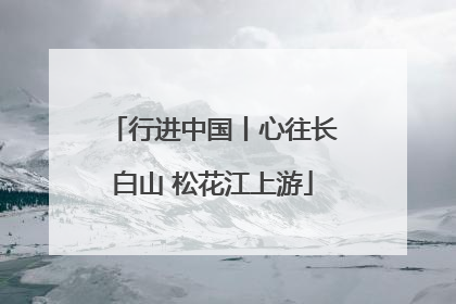 行进中国丨心往长白山 松花江上游
