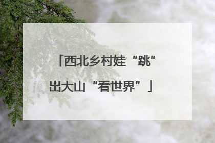 西北乡村娃“跳”出大山“看世界”