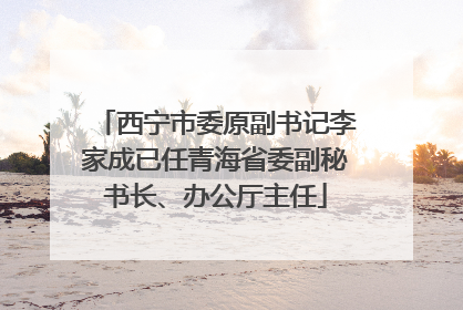 西宁市委原副书记李家成已任青海省委副秘书长、办公厅主任