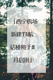 西宁机场新建T3航站楼将于8月启用