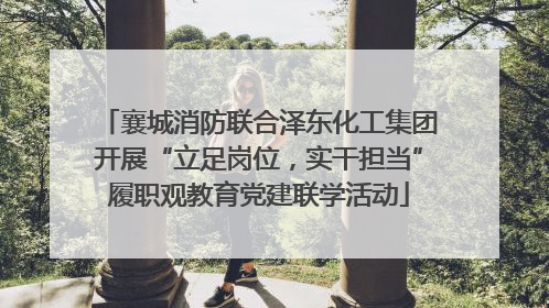襄城消防联合泽东化工集团开展“立足岗位，实干担当”履职观教育党建联学活动