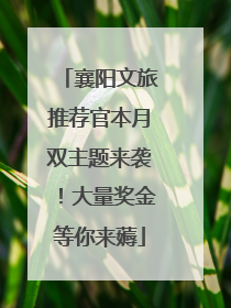 襄阳文旅推荐官本月双主题来袭！大量奖金等你来薅