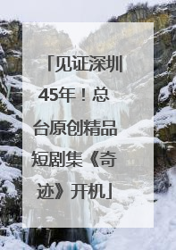 见证深圳45年！总台原创精品短剧集《奇迹》开机