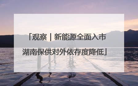 观察｜新能源全面入市 湖南保供对外依存度降低