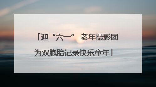 迎“六一” 老年摄影团为双胞胎记录快乐童年
