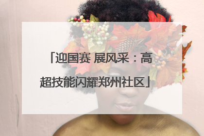 迎国赛 展风采：高超技能闪耀郑州社区