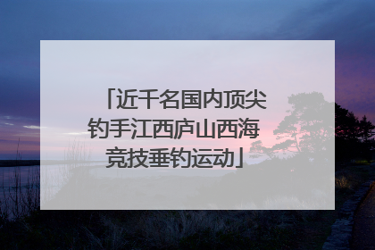 近千名国内顶尖钓手江西庐山西海竞技垂钓运动