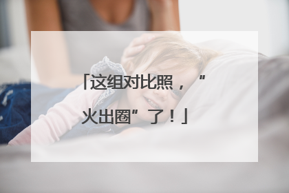 这组对比照，“火出圈”了！