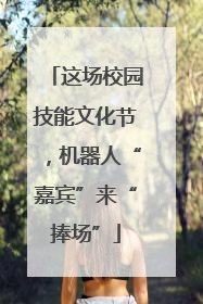 这场校园技能文化节，机器人“嘉宾”来“捧场”