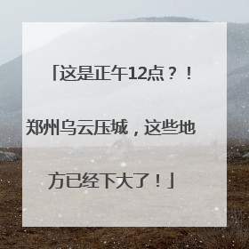 这是正午12点？！郑州乌云压城，这些地方已经下大了！