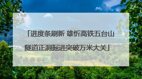 进度条刷新 雄忻高铁五台山隧道正洞掘进突破万米大关