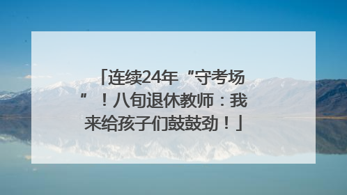 连续24年“守考场”！八旬退休教师：我来给孩子们鼓鼓劲！