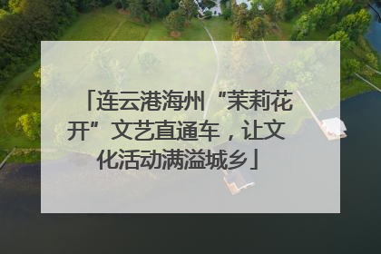 连云港海州“茉莉花开”文艺直通车，让文化活动满溢城乡