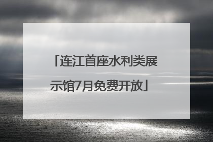连江首座水利类展示馆7月免费开放
