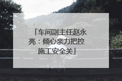车间副主任赵永亮：倾心亲力把控施工安全关