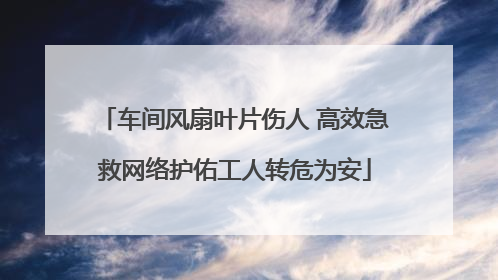 车间风扇叶片伤人 高效急救网络护佑工人转危为安