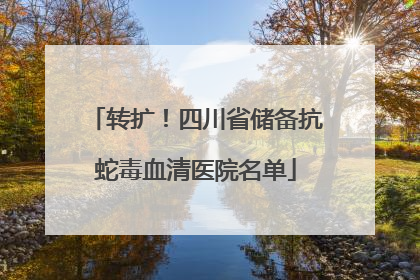 转扩！四川省储备抗蛇毒血清医院名单