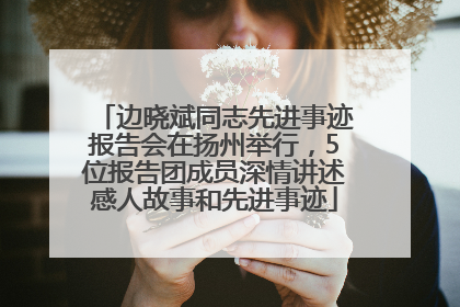 边晓斌同志先进事迹报告会在扬州举行，5位报告团成员深情讲述感人故事和先进事迹