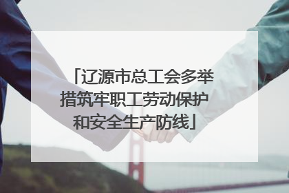 辽源市总工会多举措筑牢职工劳动保护和安全生产防线