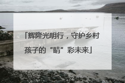 辉隆光明行，守护乡村孩子的“睛”彩未来