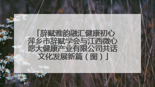 辞赋雅韵融汇健康初心 萍乡市辞赋学会与江西微心愿大健康产业有限公司共话文化发展新篇（图）