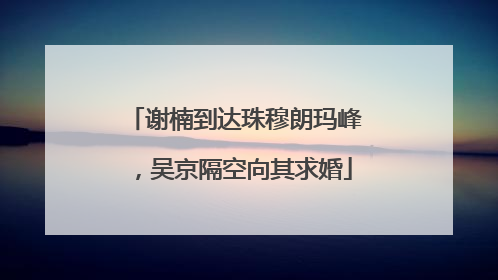 谢楠到达珠穆朗玛峰，吴京隔空向其求婚