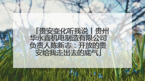 贵安变化听我说丨贵州华永鑫机电制造有限公司负责人陈新志：开放的贵安给我走出去的底气